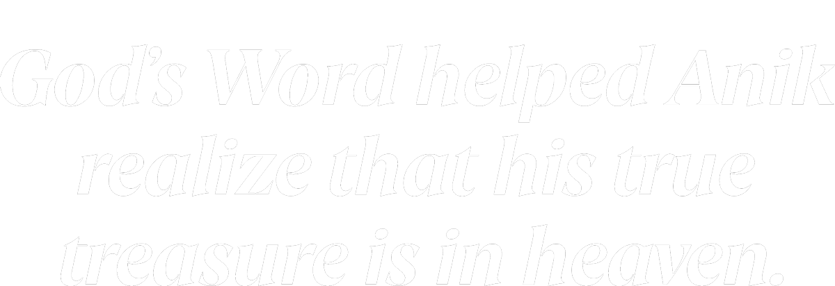 God’s Word helped Anik realize that his true treasure is in heaven. God’s Word helped Anik realize that his true treasure is in heaven.