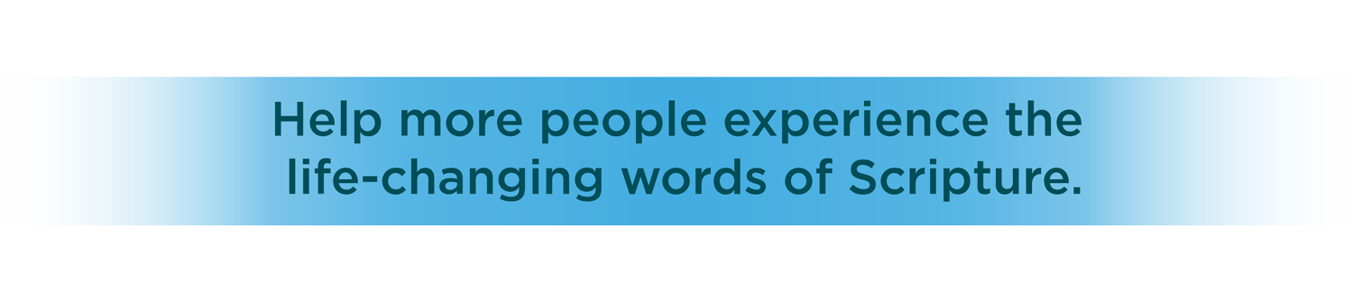 Help more people experience the life-changing words of Scripture. Help more people experience the life-changing words of Scripture.